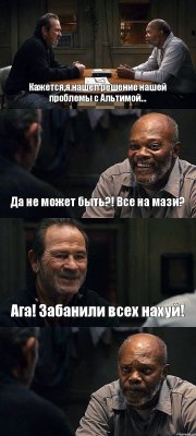 Кажется,я нашел решение нашей проблемы с Альтимой... Да не может быть?! Все на мази? Ага! Забанили всех нахуй! 