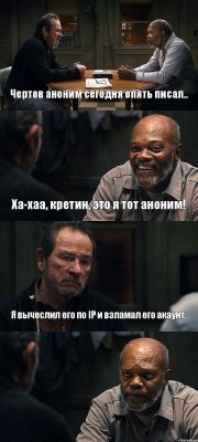 Чертов аноним сегодня опять писал.. Ха-хаа, кретин, это я тот аноним! Я вычеслил его по IP и взламал его акаунт. 