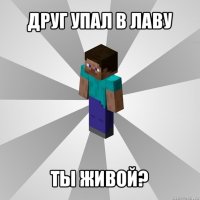 друг упал в лаву ты живой?