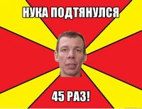 нука подтянулся 45 раз!