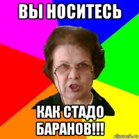 вы носитесь как стадо баранов!!!