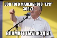 вон того маленького "ерс" зовут, вломите ему пизды!