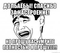 долбаёбы! спасибо за настроение! но прошу вас ,умрите полностью я прошу)))!!