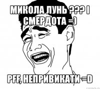 микола лунь ??? і смердота =) pff, непривикати =d