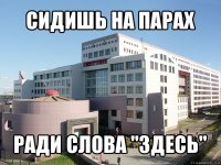 сидишь на парах ради слова "здесь"