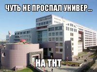 чуть не проспал универ... на тнт