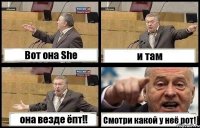 Вот она She и там она везде ёпт!! Смотри какой у неё рот!