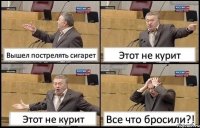 Вышел пострелять сигарет Этот не курит Этот не курит Все что бросили?!