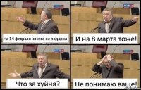 На 14 февраля ничего не подарил! И на 8 марта тоже! Что за хуйня? Не понимаю ваще!