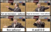 Тут не поставил - забили Туда не поставил - тоже забили Все забили! А мой 0-0