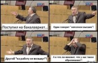 Поступил на бакалавриат... Один говорит "неполное высшее"! Другой "на работу не возьмут"! А я что ли виноват, что у нас такое образование?!