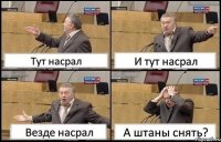 Тут насрал И тут насрал Везде насрал А штаны снять?