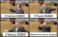 У Свечки ОБВМ! У Рыси ОБВМ! У Макса ОБВМ! Проклятое место, блеать!