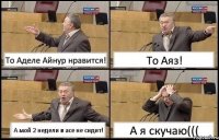 То Аделе Айнур нравится! То Аяз! А мой 2 недели в асе не сидит! А я скучаю(((