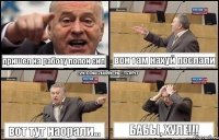 пришел на работу полон сил вон там нахуй послали вот тут наорали... бабы, хуле!!!