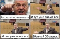 Рассказал что-то кому-то И тут уже знают все И там уже знают все Ебанный Оболенск!