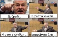 Добрый .. Играет в хоккей... Играет в футбол ... спорЦмен бля ...