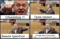 СЛЫШИШЬ ?! Гром гремит ... Земля трясётся ... ЭТО ИЛИ СЁМА СРАТЬ БЕЖИТ ,
ИЛИ 10 "В" В СТОЛОВКУ НЕСЁТСЯ :D