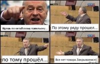 Идешь по китайскому павильону... По этому ряду прошел... по тому прошёл... Все нет товара.Закрываемся)