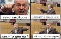 купил такой pons там говорят что на долго хватит там что дня на 4 хуй там, за 2 часа скурил