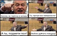 Захожу на горячку в запару! Ты, протри все поверхности! А ты, подмети пол! Люблю др#чить поваров!