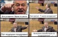 День рождения. Идешь по школе Там кричат: "С днем рождения!" Тот подошел поздравил Большое спасибо всем за поздравления!