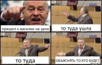 пришел к василке на урок то туда ушла то туда ОБЪЯСНЯТЬ ТО КТО БУДЕТ