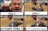 ТЕБЕ 2 ЕМУ 2 И ТОМУ ТОЖЕ 2 а че? я кулешова мне можно!