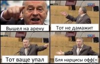 Вышел на арену Тот не дамажит Тот ваще упал Бля нарцисы офф(=