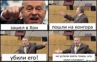 зашел в Хон пошли на конгора убили его! не успели взять токен, нго скаут спиздил!