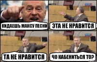 Кидаешь Максу песни Эта не нравится Та не нравится Чо кабениться то?