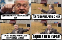 Одна говорит, что я встречаюсь с ней Та говорит, что с ней Третья вообще кричит, что скоро свадьба у нас Один я не в курсе!