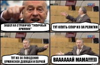 Зашел на страничку "Типичный Армянин" тут опять спор из за религии тут из за поведения армянскох девушек и парней Ваааааай мама!!!))