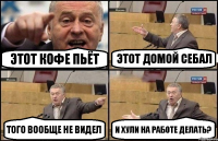 Этот кофе пьёт Этот домой себал Того вообще не видел И хули на работе делать?