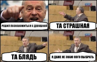 Решил познакомиться с девушкой Та страшная Та блядь Я даже не знаю кого выбрать