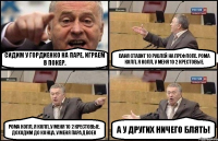 Сидим у Гордиенко на паре, играем в покер. Ваня ставит 10 рублей на префлопе. Рома колл, я колл, у меня 10 2 крестовые. Рома колл, я колл, у меня 10 2 крестовые.
Доходим до конца, у меня пара двоек А у других ничего блять!