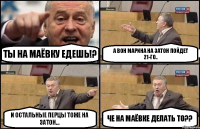 Ты на Маёвку едешь!? А вон Марина на Затон пойдет 21-го.. И остальные перцы тоже на Затон... Че на Маёвке делать то??