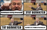 ВОЛНУЕШСЯ ПЕРЕД ПРОБНЫМ? ЭТОТ ВОЛНУЕТСЯ ТОТ ВОЛНУЕТСЯ ВЫПЕЙ СТО ГРАММ И РАСЛАБЬСЯ