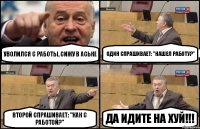 Уволился с работы, сижу в аське Один спрашивает: "Нашел работу?" Второй спрашивает: "Как с работой?" да идите на хуй!!!