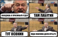 Заходишь в приемный отдел Там Лабутин Тут Осокин Куда Павлина дели епть?!!!