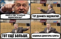 Зашёл в тему "А сколько задонатили вы?" Тот дофига задонатил. Тот ещё больше. Бешаные донатеры блять!