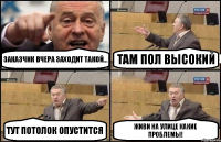 ЗАКАЗЧИК ВЧЕРА ЗАХОДИТ ТАКОЙ... ТАМ ПОЛ ВЫСОКИЙ ТУТ ПОТОЛОК ОПУСТИТСЯ ЖИВИ НА УЛИЦЕ КАКИЕ ПРОБЛЕМЫ!