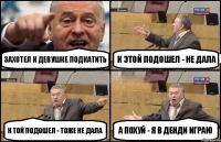 захотел к девушке подкатить к этой подошел - не дала к той подошел - тоже не дала а похуй - я в денди играю