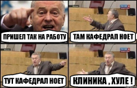 Пришел так на работу Там кафедрал ноет Тут кафедрал ноет Клиника , хуле !