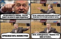 читаю новости, паника: "Россия гибнет! Во власти одни педорасы!" Сабчаг, Навальный, Хадарковский и прочая оранжевая проституция баламутят народ... (пробежал пять километров) уфф, фпизду всех, главное что жив остался...