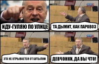 Иду-гуляю по улице Та дымит, как паровоз Эта не отрывается от бутылки Девчонки, да вы что!