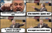 Нужно обновить компьютерный парк Эти говорят:"Денег нет" Те говорят:"На семерке работать не хотим" Ну и сидите на старом говне!