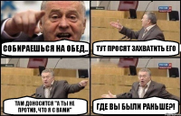 Собираешься на обед.. Тут просят захватить его Там доносится "а ты не против, что я с вами" Где вы были раньше?!