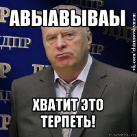 авыавываы хватит это терпеть!