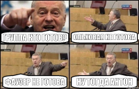 Группа кто готов? Ольховая не готова Фаузер не готова ну тогда АНТОН